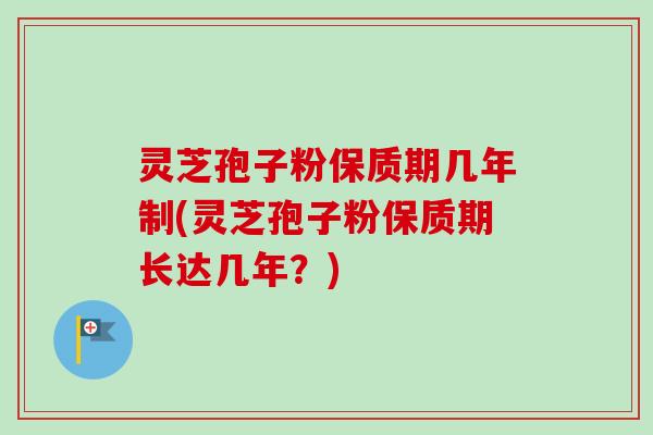 灵芝孢子粉保质期几年制(灵芝孢子粉保质期长达几年?) 灵芝孢子粉保质期几年制(灵芝孢子粉保质期长达几年?)