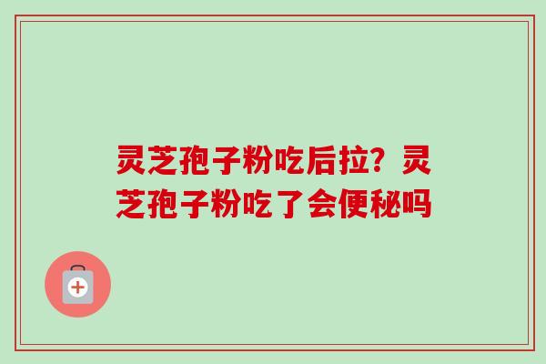 灵芝孢子粉吃后拉?灵芝孢子粉吃了会吗 灵芝孢子粉吃后拉?灵芝孢子粉吃了会吗