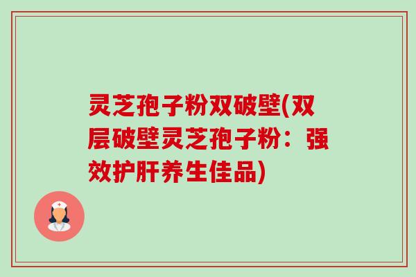 灵芝孢子粉双破壁(双层破壁灵芝孢子粉:强效养生佳品) 灵芝孢子粉双破壁(双层破壁灵芝孢子粉:强效养生佳品)