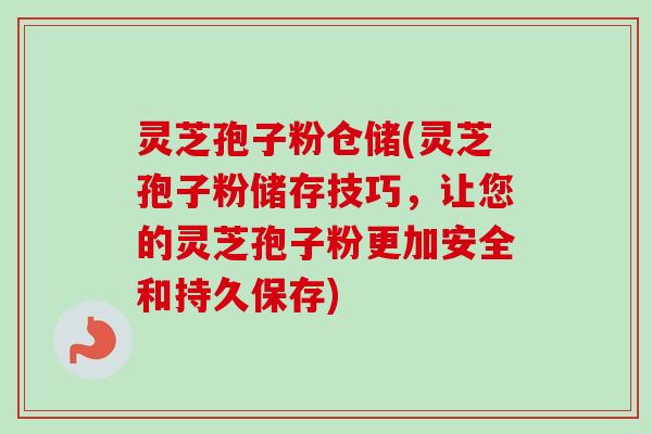 灵芝孢子粉仓储(灵芝孢子粉储存技巧，让您的灵芝孢子粉更加安全和持久保存)