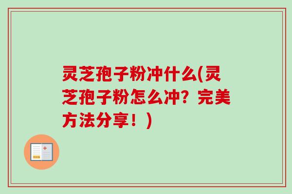 灵芝孢子粉冲什么(灵芝孢子粉怎么冲？完美方法分享！)