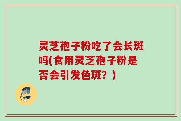 灵芝孢子粉吃了会长斑吗(食用灵芝孢子粉是否会引发色斑?) 灵芝孢子粉吃了会长斑吗(食用灵芝孢子粉是否会引发色斑?)