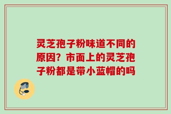灵芝孢子粉味道不同的原因?市面上的灵芝孢子粉都是带小蓝帽的吗 灵芝孢子粉味道不同的原因?市面上的灵芝孢子粉都是带小蓝帽的吗