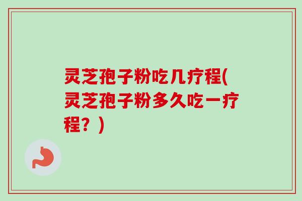 灵芝孢子粉吃几疗程(灵芝孢子粉多久吃一疗程?) 灵芝孢子粉吃几疗程(灵芝孢子粉多久吃一疗程?)