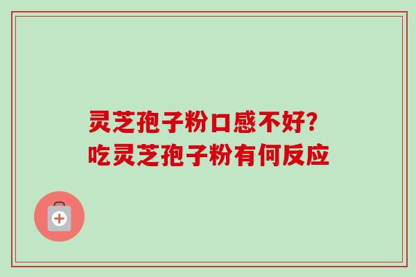 灵芝孢子粉口感不好?吃灵芝孢子粉有何反应 灵芝孢子粉口感不好?吃灵芝孢子粉有何反应