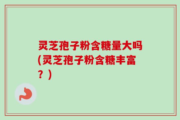 灵芝孢子粉含糖量大吗(灵芝孢子粉含糖丰富?) 灵芝孢子粉含糖量大吗(灵芝孢子粉含糖丰富?)