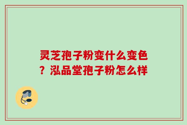 灵芝孢子粉变什么变色?泓品堂孢子粉怎么样 灵芝孢子粉变什么变色?泓品堂孢子粉怎么样