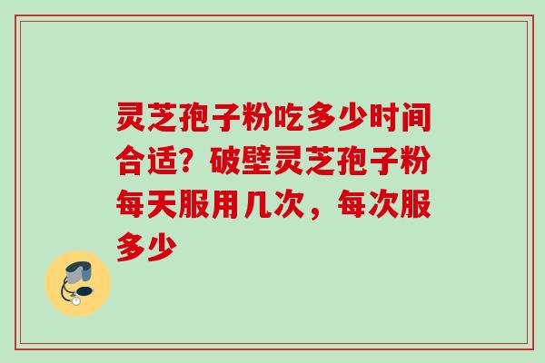 灵芝孢子粉吃多少时间合适?破壁灵芝孢子粉每天服用几次,每次服多少 灵芝孢子粉吃多少时间合适?破壁灵芝孢子粉每天服用几次,每次服多少