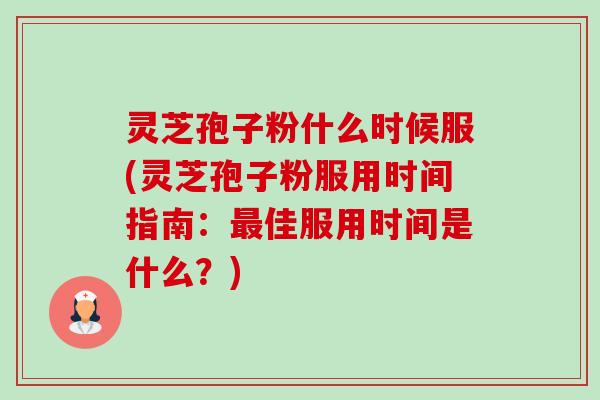 灵芝孢子粉什么时候服(灵芝孢子粉服用时间指南:佳服用时间是什么?) 灵芝孢子粉什么时候服(灵芝孢子粉服用时间指南:佳服用时间是什么?)