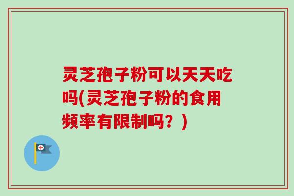 灵芝孢子粉可以天天吃吗(灵芝孢子粉的食用频率有限制吗？)