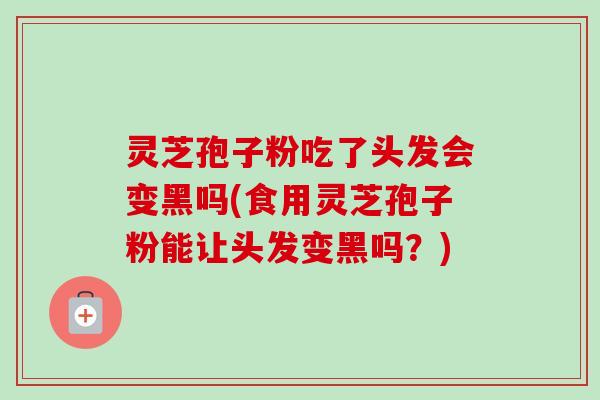 灵芝孢子粉吃了头发会变黑吗(食用灵芝孢子粉能让头发变黑吗?) 灵芝孢子粉吃了头发会变黑吗(食用灵芝孢子粉能让头发变黑吗?)