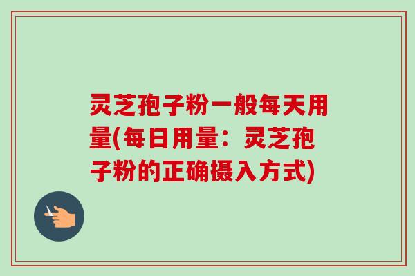 灵芝孢子粉一般每天用量(每日用量：灵芝孢子粉的正确摄入方式)