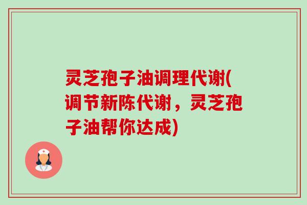 灵芝孢子油调理代谢(调节,灵芝孢子油帮你达成) 灵芝孢子油调理代谢(调节,灵芝孢子油帮你达成)