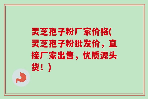 灵芝孢子粉厂家价格(灵芝孢子粉批发价,直接厂家出售,优质源头货!) 灵芝孢子粉厂家价格(灵芝孢子粉批发价,直接厂家出售,优质源头货!)