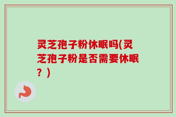 灵芝孢子粉休眠吗(灵芝孢子粉是否需要休眠?) 灵芝孢子粉休眠吗(灵芝孢子粉是否需要休眠?)