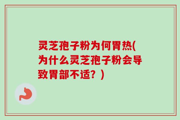 灵芝孢子粉为何胃热(为什么灵芝孢子粉会导致胃部不适？)