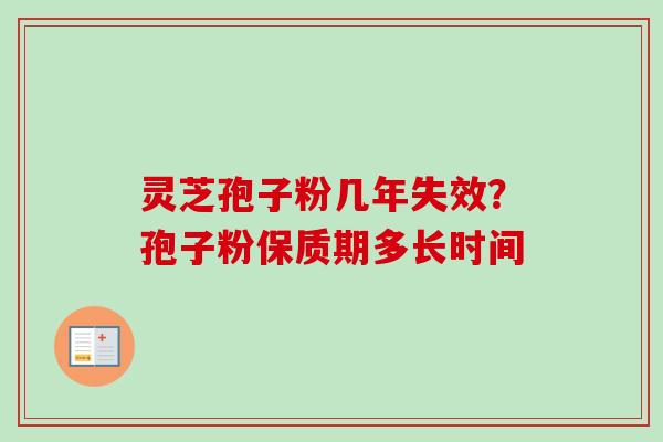 灵芝孢子粉几年失效?孢子粉保质期多长时间 灵芝孢子粉几年失效?孢子粉保质期多长时间