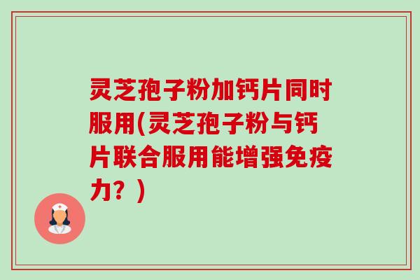 灵芝孢子粉加钙片同时服用(灵芝孢子粉与钙片联合服用能增强免疫力?) 灵芝孢子粉加钙片同时服用(灵芝孢子粉与钙片联合服用能增强免疫力?)