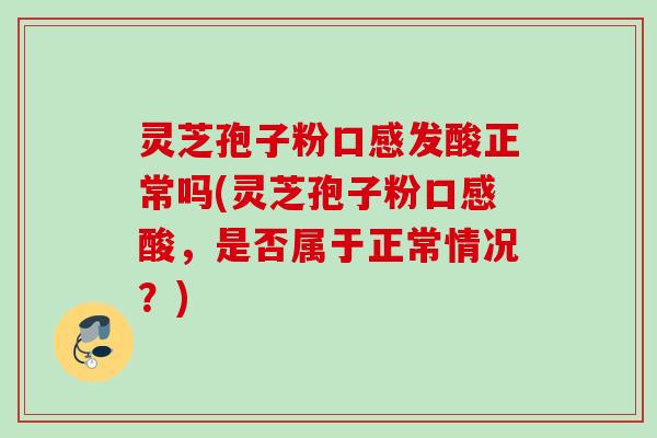 灵芝孢子粉口感发酸正常吗(灵芝孢子粉口感酸,是否属于正常情况?) 灵芝孢子粉口感发酸正常吗(灵芝孢子粉口感酸,是否属于正常情况?)