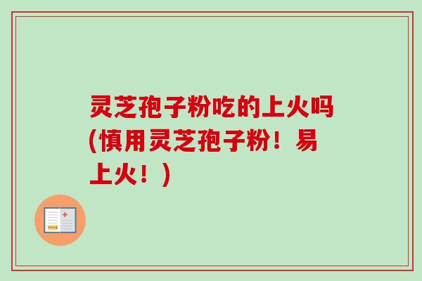 灵芝孢子粉吃的上火吗(慎用灵芝孢子粉!易上火!) 灵芝孢子粉吃的上火吗(慎用灵芝孢子粉!易上火!)