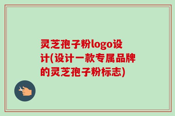 灵芝孢子粉logo设计(设计一款专属品牌的灵芝孢子粉标志)