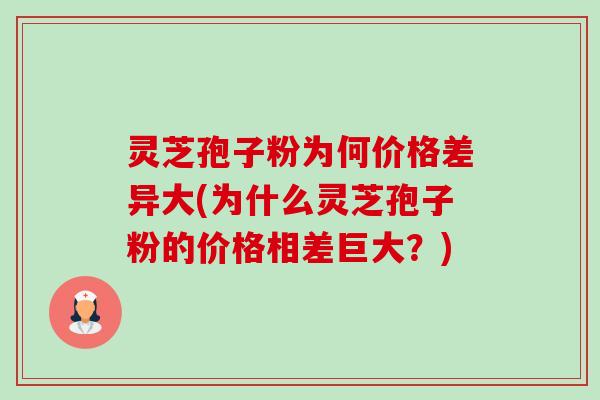 灵芝孢子粉为何价格差异大(为什么灵芝孢子粉的价格相差巨大?) 灵芝孢子粉为何价格差异大(为什么灵芝孢子粉的价格相差巨大?)