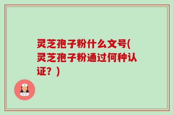 灵芝孢子粉什么文号(灵芝孢子粉通过何种认证?) 灵芝孢子粉什么文号(灵芝孢子粉通过何种认证?)