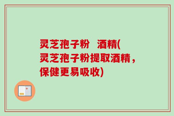 灵芝孢子粉 酒精(灵芝孢子粉提取酒精,保健更易吸收) 灵芝孢子粉 酒精(灵芝孢子粉提取酒精,保健更易吸收)