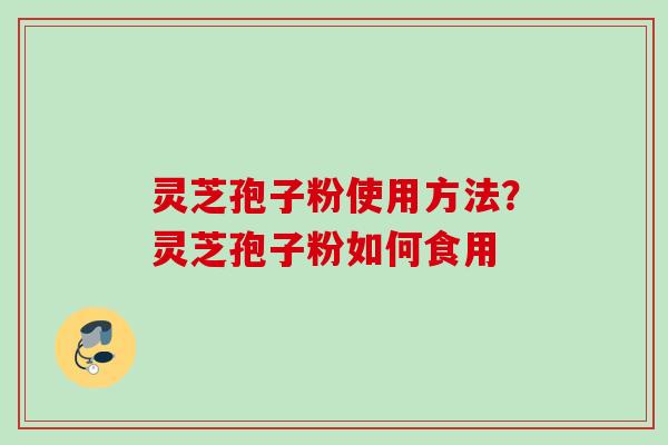 灵芝孢子粉使用方法？灵芝孢子粉如何食用