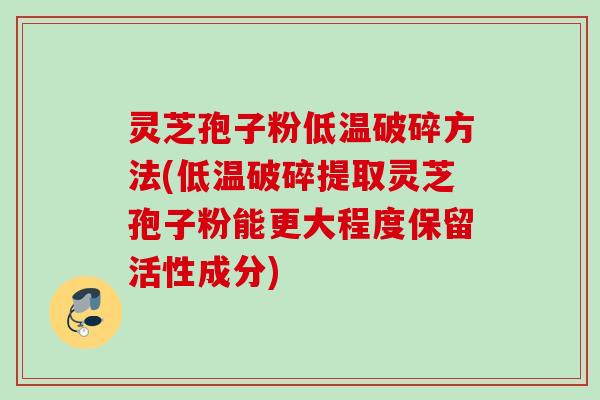 灵芝孢子粉低温破碎方法(低温破碎提取灵芝孢子粉能更大程度保留活性成分) 灵芝孢子粉低温破碎方法(低温破碎提取灵芝孢子粉能更大程度保留活性成分)