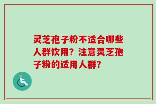 灵芝孢子粉不适合哪些人群饮用?注意灵芝孢子粉的适用人群? 灵芝孢子粉不适合哪些人群饮用?注意灵芝孢子粉的适用人群?