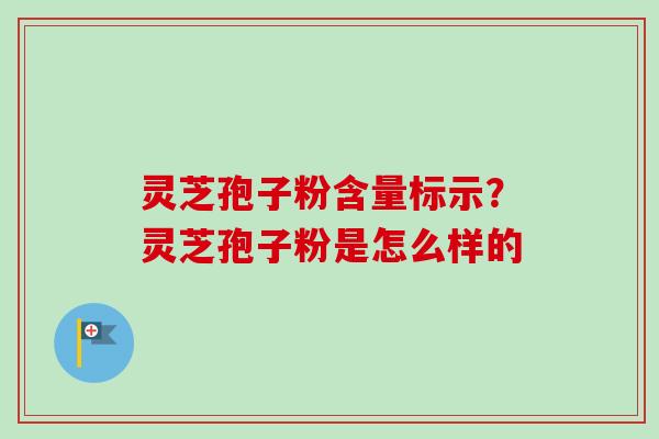 灵芝孢子粉含量标示？灵芝孢子粉是怎么样的