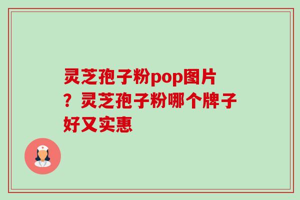 灵芝孢子粉pop图片?灵芝孢子粉哪个牌子好又实惠 灵芝孢子粉pop图片?灵芝孢子粉哪个牌子好又实惠