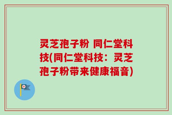 灵芝孢子粉 同仁堂科技(同仁堂科技:灵芝孢子粉带来健康福音) 灵芝孢子粉 同仁堂科技(同仁堂科技:灵芝孢子粉带来健康福音)