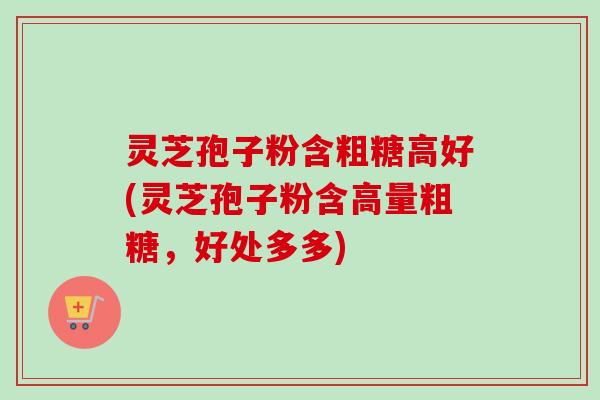 灵芝孢子粉含粗糖高好(灵芝孢子粉含高量粗糖,好处多多) 灵芝孢子粉含粗糖高好(灵芝孢子粉含高量粗糖,好处多多)
