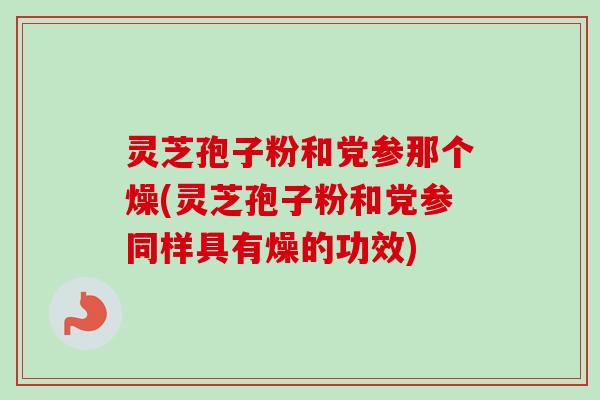 灵芝孢子粉和党参那个燥(灵芝孢子粉和党参同样具有燥的功效) 灵芝孢子粉和党参那个燥(灵芝孢子粉和党参同样具有燥的功效)