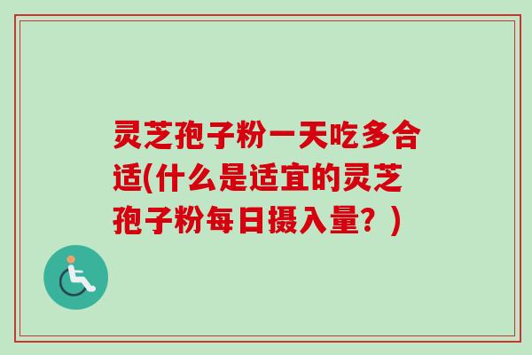 灵芝孢子粉一天吃多合适(什么是适宜的灵芝孢子粉每日摄入量?) 灵芝孢子粉一天吃多合适(什么是适宜的灵芝孢子粉每日摄入量?)