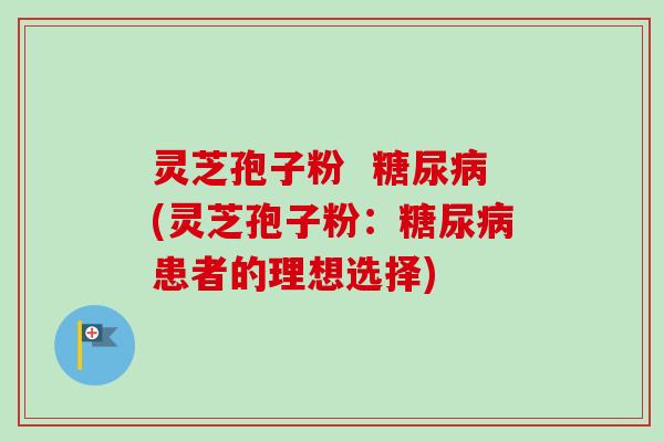 灵芝孢子粉 (灵芝孢子粉:患者的理想选择) 灵芝孢子粉 (灵芝孢子粉:患者的理想选择)