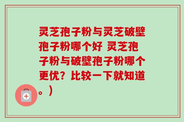 灵芝孢子粉与灵芝破壁孢子粉哪个好 灵芝孢子粉与破壁孢子粉哪个更优?比较一下就知道。) 灵芝孢子粉与灵芝破壁孢子粉哪个好 灵芝孢子粉与破壁孢子粉哪个更优?比较一下就知道。)
