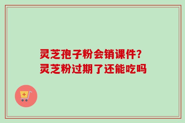 灵芝孢子粉会销课件?灵芝粉过期了还能吃吗 灵芝孢子粉会销课件?灵芝粉过期了还能吃吗