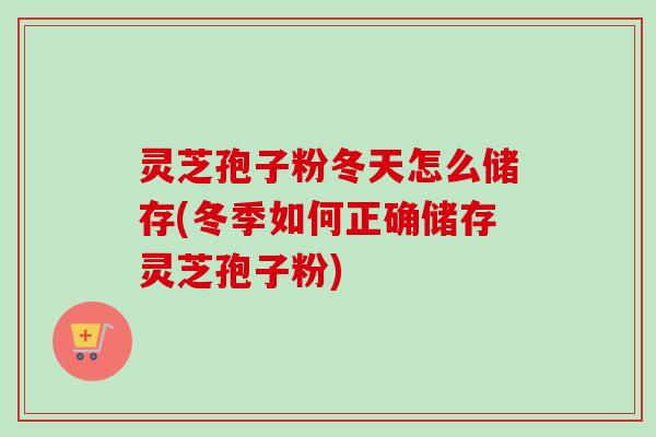 灵芝孢子粉冬天怎么储存(冬季如何正确储存灵芝孢子粉) 灵芝孢子粉冬天怎么储存(冬季如何正确储存灵芝孢子粉)