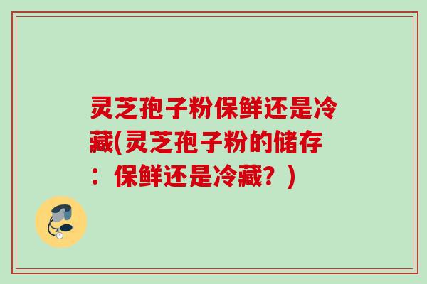 灵芝孢子粉保鲜还是冷藏(灵芝孢子粉的储存:保鲜还是冷藏?) 灵芝孢子粉保鲜还是冷藏(灵芝孢子粉的储存:保鲜还是冷藏?)