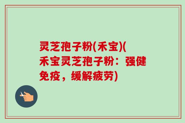 灵芝孢子粉(禾宝)(禾宝灵芝孢子粉:强健免疫,缓解疲劳) 灵芝孢子粉(禾宝)(禾宝灵芝孢子粉:强健免疫,缓解疲劳)