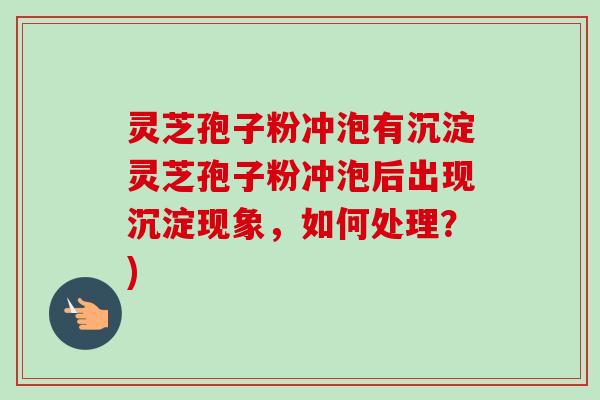灵芝孢子粉冲泡有沉淀灵芝孢子粉冲泡后出现沉淀现象,如何处理?) 灵芝孢子粉冲泡有沉淀灵芝孢子粉冲泡后出现沉淀现象,如何处理?)