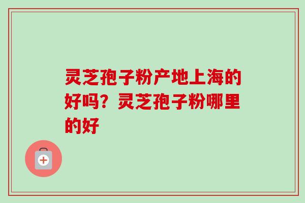 灵芝孢子粉产地上海的好吗?灵芝孢子粉哪里的好 灵芝孢子粉产地上海的好吗?灵芝孢子粉哪里的好