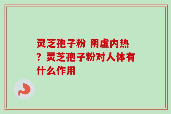 灵芝孢子粉 阴虚内热?灵芝孢子粉对人体有什么作用 灵芝孢子粉 阴虚内热?灵芝孢子粉对人体有什么作用