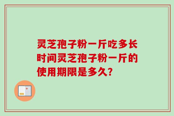 灵芝孢子粉一斤吃多长时间灵芝孢子粉一斤的使用期限是多久? 灵芝孢子粉一斤吃多长时间灵芝孢子粉一斤的使用期限是多久?
