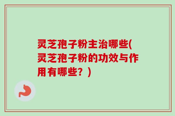 灵芝孢子粉主哪些(灵芝孢子粉的功效与作用有哪些?) 灵芝孢子粉主哪些(灵芝孢子粉的功效与作用有哪些?)