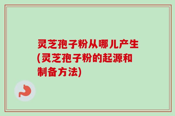 灵芝孢子粉从哪儿产生(灵芝孢子粉的起源和制备方法)