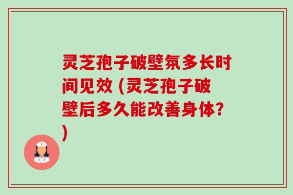 灵芝孢子破壁氛多长时间见效 (灵芝孢子破壁后多久能改善身体？)